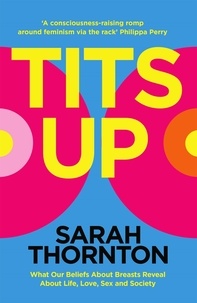 Sarah Thornton - Tits Up - What Our Beliefs About Breasts Reveal About Life, Love, Sex and Society.