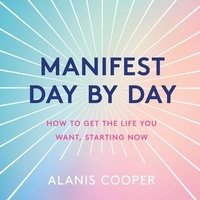 Alanis Cooper - Manifest Day by Day - How to Get the Life You Want, Starting Now.