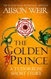 Alison Weir - The Golden Prince - A Tudor Rose short story.