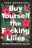 Tara Schuster - Buy Yourself the F*cking Lilies - And other rituals to fix your life, from someone who's been there.