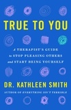 Kathleen Smith - True to You - A Therapist's Guide to Stop Pleasing Others and Start Being Yourself.