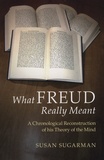 Susan Sugarman - What Freud Really Meant - A Chronological Reconstruction of his Theory of the Mind.