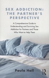Paula Hall - Sex Addiction: The Partner's Perspective - A Comprehensive Guide to Understanding and Surviving Sex Addiction For Partners and Those Who Want to Help Them.