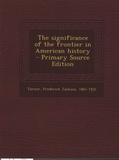 Frederick Jackson Turner - The Significance of the Frontier in American History - Primary Source Edition.