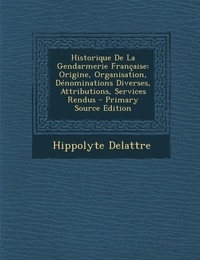 Hippolyte Delattre - Historique de la Gendarmerie Française - Origine, Organisation, Dénominations Diverses, Attributions, Services Rendus.