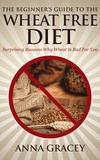  Anna Gracey - The Beginner’s Guide To The Wheat Free Diet Surprising Reasons Why Wheat Is Bad For You.