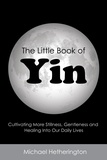  Michael Hetherington - The Little Book of Yin: Cultivating More Stillness, Gentleness and Healing into Our Daily Lives.