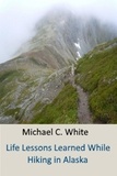  Michael C. White, C.Ht. - Life Lessons Learned While Hiking in Alaska.