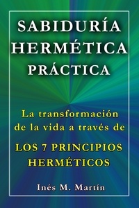  Inés M. Martín - Sabiduría Hermética Práctica. La transformación de la vida a través de los 7 Principios Herméticos.