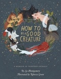 Sy Montgomery et Rebecca Green - How To Be A Good Creature - A Memoir in Thirteen Animals.