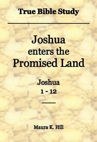  Maura K. Hill - True Bible Study - Joshua Enters the Promised Land Joshua 1-12.