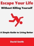  David Smith - Escape Your Life Without Killing Yourself: A Simple Guide to Living Better.