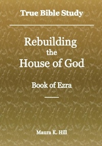  Maura K. Hill - True Bible Study - Rebuilding the House of God - Book of Ezra.