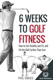  Phil Davies - 6 Weeks To Golf Fitness - How To Get Healthy And Fit, And Hit The Ball Further Than Ever!.