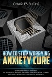  Charles Fuchs - How To Stop Worrying Anxiety Cure: Overcome Anxiety Forever! Relieve Stress, Natural Solutions, Gain Rest, Peace of Mind, And Have A worry Free Life. Holistic Cure.