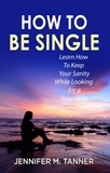  Jennifer M. Tanner - How to Be Single: Learn How to Keep Your Sanity While Looking for a Soul Mate.