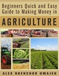  Alex Nkenchor Uwajeh - Beginners Quick and Easy Guide to Making Money in Agriculture.