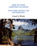  Carol A. Wirth - How to Take A Better Vacation - Save Time, Money and Frustration.