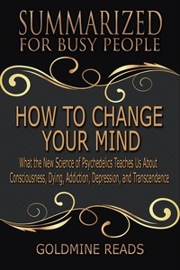  Goldmine Reads - How to Change Your Mind - Summarized for Busy People: What the New Science of Psychedelics Teaches Us about Consciousness, Dying, Addiction, Depression, and Transcendence: Based on the Book by Michael.
