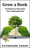  Catherine Chant - Grow a Book: Turning Your Story Idea Into a Workable Plot.