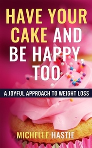  Michelle Hastie - Have Your Cake and Be Happy, Too: A Joyful Approach to Weight Loss.