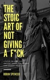  Robin Spencer - The Stoic Art of Not Giving a F*ck: A Guide on How The Ancient Greek Philosophy Can Change Your Life.