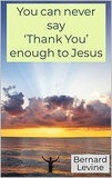  Bernard Levine - You can never say ‘Thank You’ enough to Jesus.