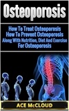  Ace McCloud - Osteoporosis: How To Treat Osteoporosis: How To Prevent Osteoporosis: Along With Nutrition, Diet And Exercise For Osteoporosis.