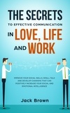  Jack Brown - The Secrets to Effective Communication in Love, Life and work: Improve Your Social Skills, Small Talk and Develop Charisma That Can Positively Increase Your Social and Emotional Intelligence.