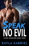  Kayla Gabriel - Speak No Evil - Alpha Guardians, #3.