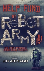  John Joseph Adams et  Seanan McGuire - Help Fund My Robot Army and Other Improbable Crowdfunding Projects.