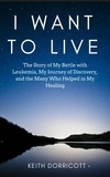  Keith Dorricott - I Want to Live: The Story of My Battle with Leukemia, My Journey of Discovery, and the Many Who Helped in My Healing.
