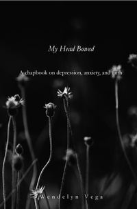  Wendelyn Vega - My Head Bowed: A Chapbook on Depression, Anxiety, and Faith.