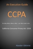  Alasdair Gilchrist - An Executive Guide CCPA: The Why, When, Where, What , and Who Guide to the California Consumer Privacy Act -2018.