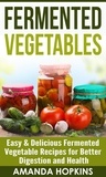  Amanda Hopkins - Fermented Vegetables: Easy &amp; Delicious Fermented Vegetable Recipes for Better Digestion and Health.