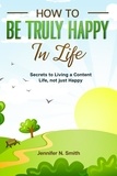  Jennifer N. Smith - How to be Truly Happy in Life Secrets to Living a Content Life, not just Happy.