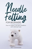  Ari Yoshinobu - Needle Felting for Beginners: How to Make Cute Felt Creations with Minimal Tools.