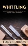  Tony Gordon - Whittling: A Step-by-Step Guide to Wood Carving and Fun Whittling Projects for Beginners.