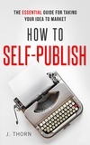  J. Thorn - How to Self-Publish: The Essential Guide for Taking Your Idea to Market - The Author Life.
