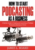  James L. Board - How to Start  Podcasting as a Business: A Definite Guide to Creating and Launching a Profitable Podcasting Business At Home.
