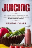  Madison Fuller - Juicing: The Ultimate Juicing &amp; Smoothie Guide for Weight Loss, Vibrant Energy &amp; Better Health Without Grueling Workouts.