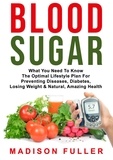  Madison Fuller - Blood Sugar: What You Need To Know, The Optimal Lifestyle Plan For Preventing Diseases, Diabetes, Losing Weight &amp; Natural, Amazing Health.