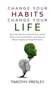  Timothy Presley - Change Your Habits Change Your Life: Step by Step Method to Unleash the Power of Good Habits, to Overcome Bad Habits, and to Train Your Brain for Happiness and Long Term Success.