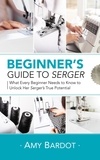  Amy Bardot - Beginner's Guide to Serger: What Every Beginner Needs to Know to Unlock Her Serger's True Potential.