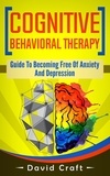  David Craft - Cognitive Behavioral Therapy: Guide To Becoming Free Of Anxiety And Depression.