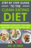  Dr. W. Ness - Step by Step Guide to the Clean Eating Diet: Beginners Guide and 7-Day Meal Plan for the Clean Eating Diet.