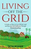  Dion Rosser - Living off The Grid: A Guide on How to Live Off the Land and Become Self-Sufficient Through Homesteading.