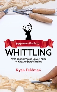  Ryan Feldman - Beginner's Guide to Whittling: What Beginner Wood Carvers Need to Know to Start Whittling.