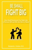  Benjamin J. Vezina, M.S. - Be Small Fight Big: How Small Businesses Can Fight Like a Fortune 500 and Win the War on Talent.