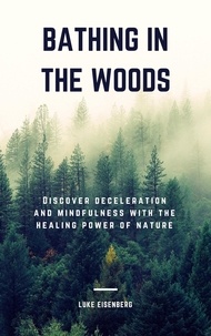  Luke Eisenberg - Bathing In The Woods: Discover Deceleration And Mindfulness With The Healing Power Of Nature.